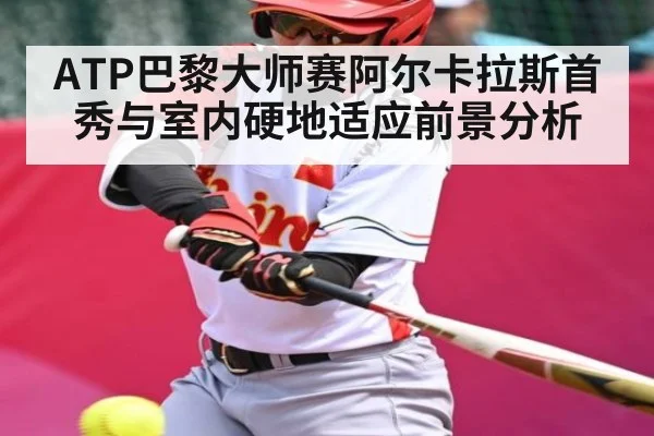 ATP巴黎大师赛阿尔卡拉斯首秀与室内硬地适应前景分析