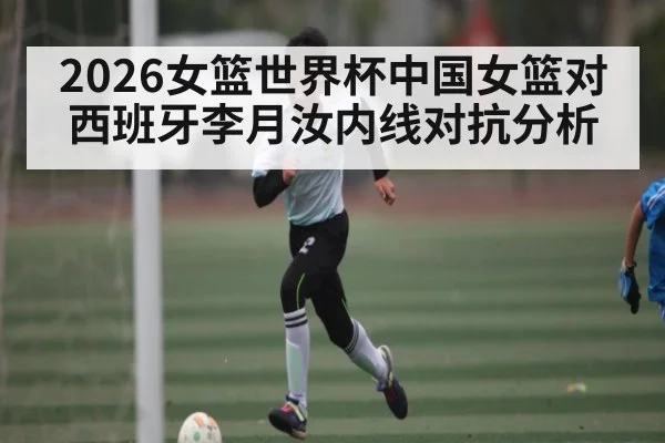 2026女篮世界杯中国女篮对西班牙李月汝内线对抗分析