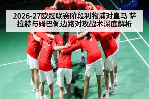 2026-27欧冠联赛阶段利物浦对皇马 萨拉赫与姆巴佩边路对攻战术深度解析