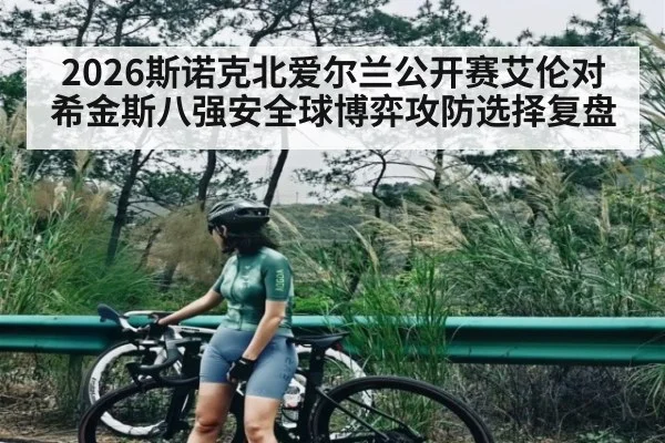 2026斯诺克北爱尔兰公开赛艾伦对希金斯八强安全球博弈攻防选择复盘